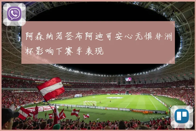 阿森纳若签布阿迪可安心无惧非洲杯影响下赛季表现