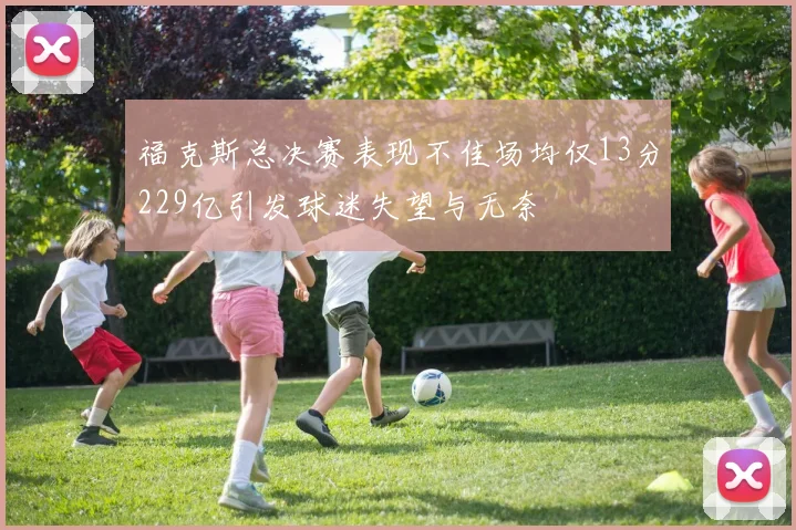 福克斯总决赛表现不佳场均仅13分229亿引发球迷失望与无奈