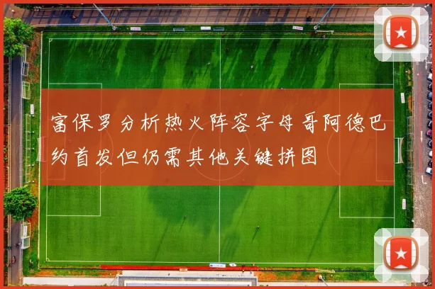 富保罗分析热火阵容字母哥阿德巴约首发但仍需其他关键拼图