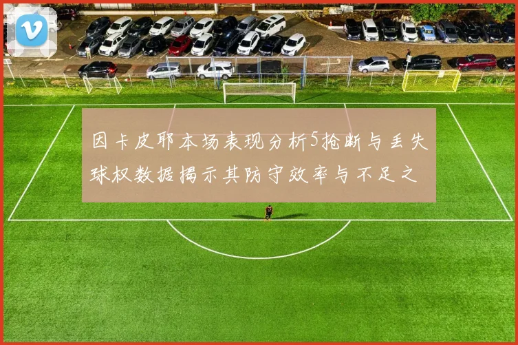 因卡皮耶本场表现分析5抢断与丢失球权数据揭示其防守效率与不足之处