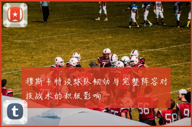 穆斯卡特谈球队韧劲与完整阵容对技战术的积极影响