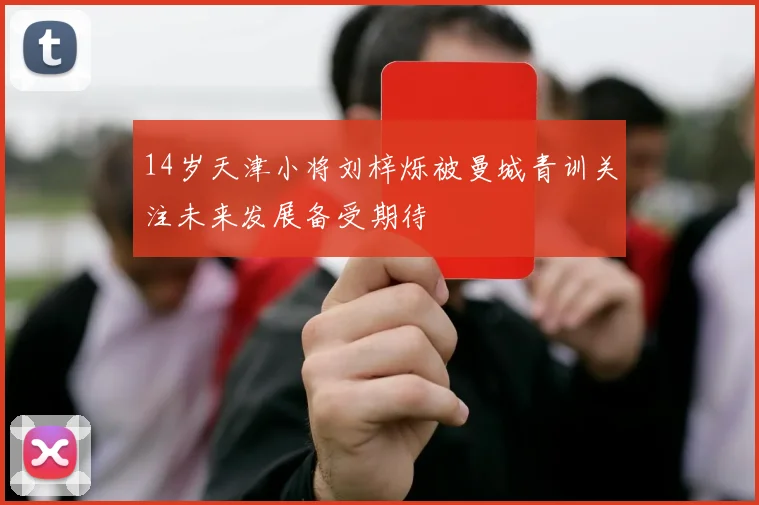 14岁天津小将刘梓烁被曼城青训关注未来发展备受期待