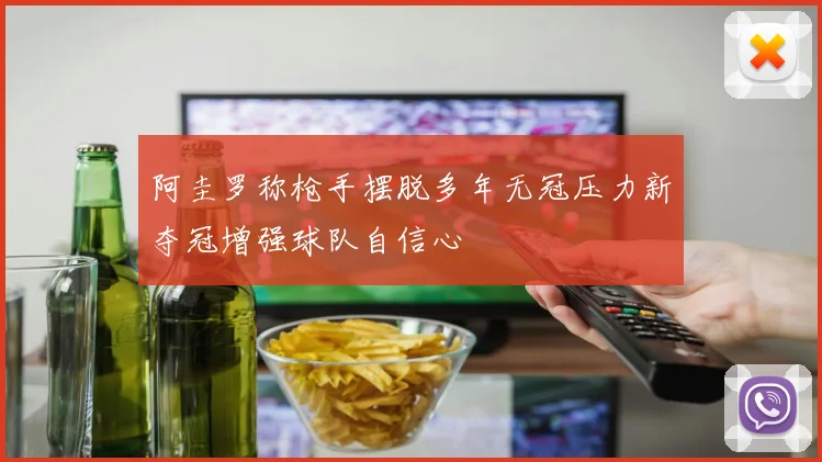 阿圭罗称枪手摆脱多年无冠压力新夺冠增强球队自信心