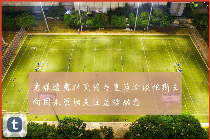 意媒透露科莫将与皇马洽谈帕斯去向国米密切关注后续动态