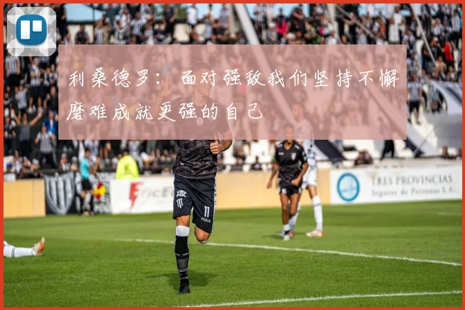 利桑德罗：面对强敌我们坚持不懈磨难成就更强的自己