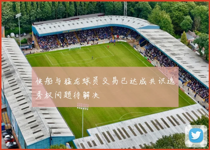 快船与猛龙球员交易已达成共识选秀权问题待解决