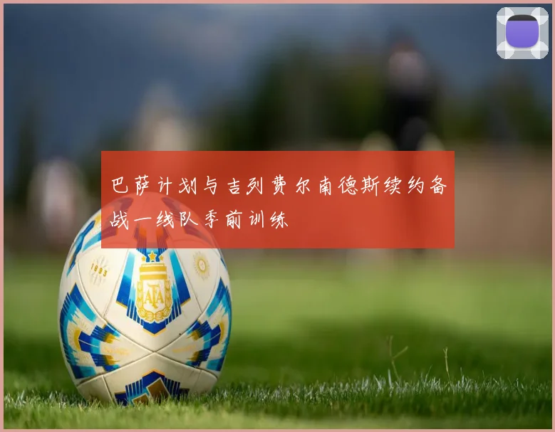巴萨计划与吉列费尔南德斯续约备战一线队季前训练