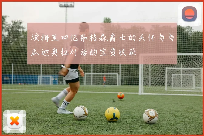 埃梅里回忆弗格森爵士的关怀与与瓜迪奥拉对话的宝贵收获