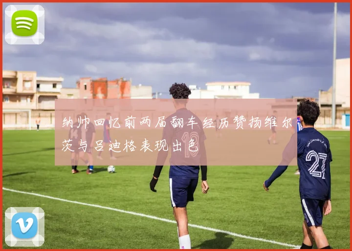 纳帅回忆前两届翻车经历赞扬维尔茨与吕迪格表现出色