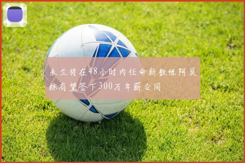 米兰将在48小时内任命新教练阿莫林有望签下300万年薪合同
