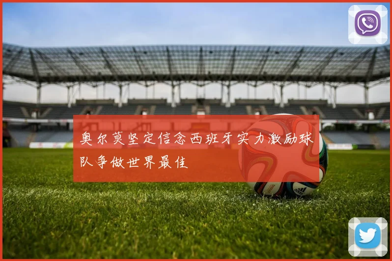 奥尔莫坚定信念西班牙实力激励球队争做世界最佳