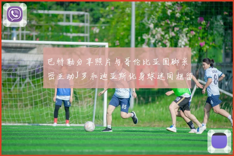 巴特勒分享照片与哥伦比亚国脚亲密互动J罗和迪亚斯化身球迷同框留念