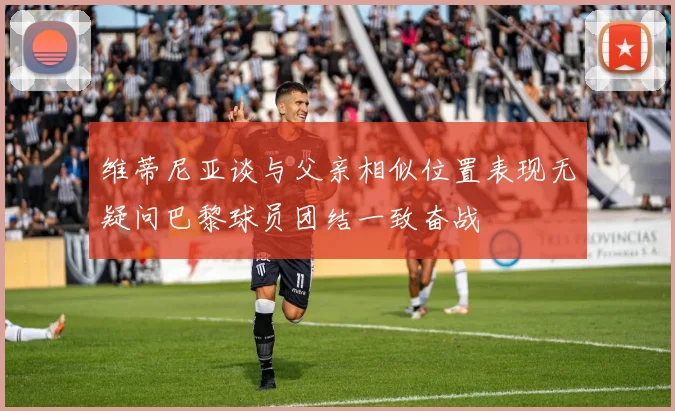 维蒂尼亚谈与父亲相似位置表现无疑问巴黎球员团结一致奋战