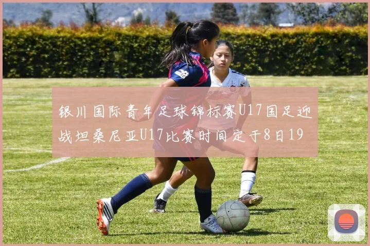 银川国际青年足球锦标赛U17国足迎战坦桑尼亚U17比赛时间定于8日19点35分