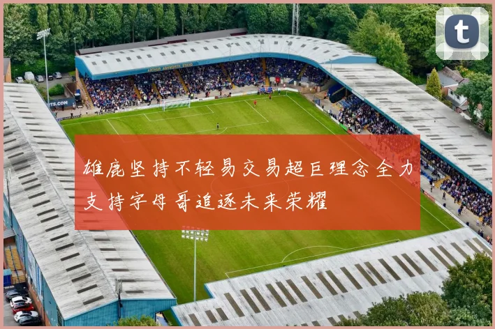 雄鹿坚持不轻易交易超巨理念全力支持字母哥追逐未来荣耀