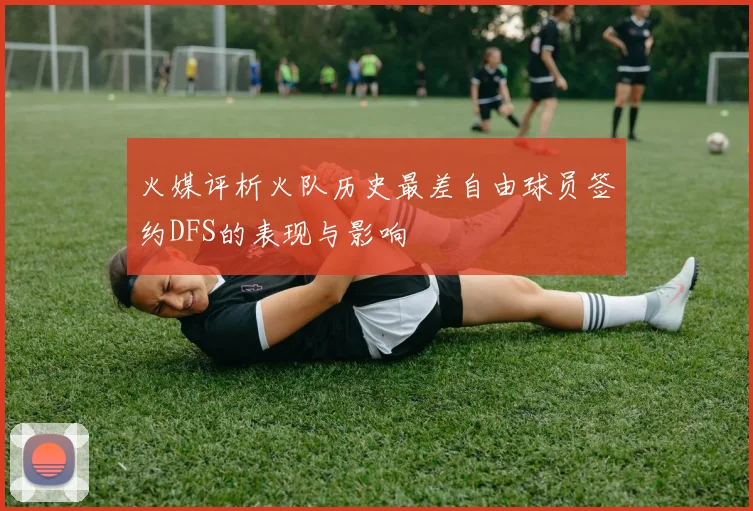 火媒评析火队历史最差自由球员签约DFS的表现与影响