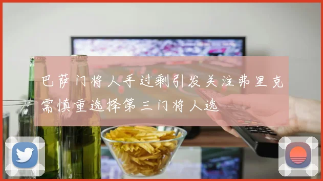 巴萨门将人手过剩引发关注弗里克需慎重选择第三门将人选