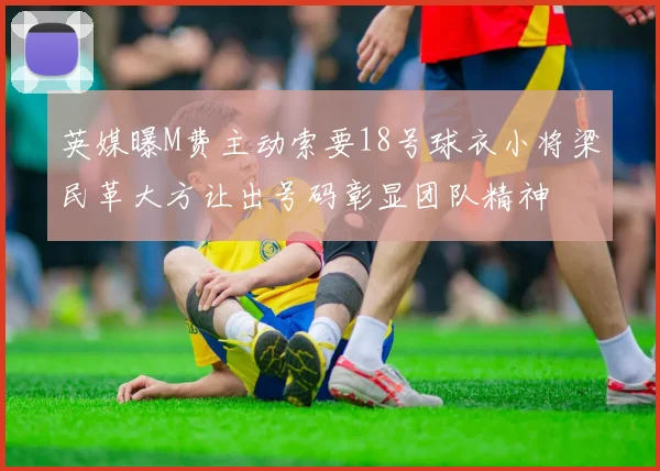 英媒曝M费主动索要18号球衣小将梁民革大方让出号码彰显团队精神