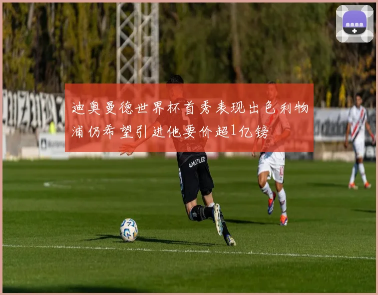 迪奥曼德世界杯首秀表现出色利物浦仍希望引进他要价超1亿镑