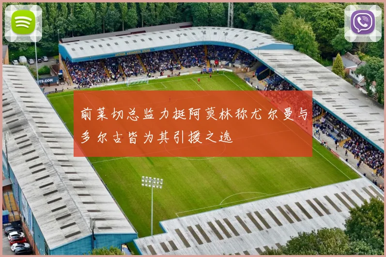 前莱切总监力挺阿莫林称尤尔曼与多尔古皆为其引援之选