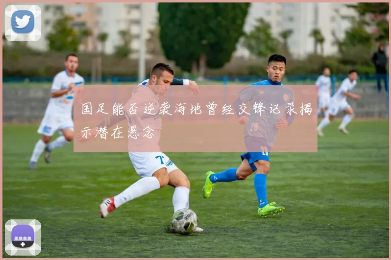 国足能否逆袭海地曾经交锋记录揭示潜在悬念