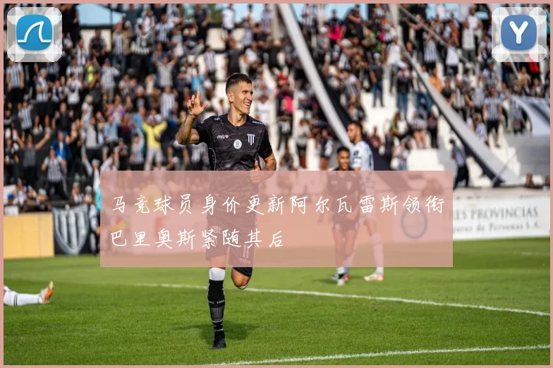 马竞球员身价更新阿尔瓦雷斯领衔巴里奥斯紧随其后