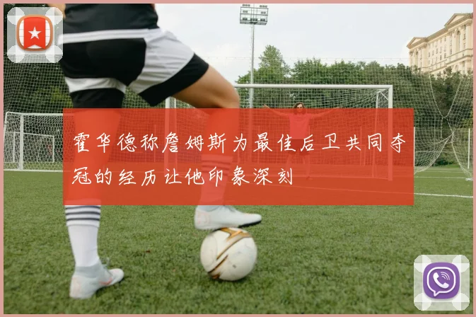 霍华德称詹姆斯为最佳后卫共同夺冠的经历让他印象深刻