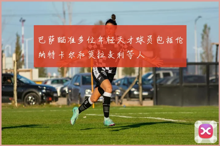 巴萨瞄准多位年轻天才球员包括伦纳特卡尔和莫拉麦利等人