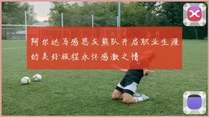 阿尔达马感恩灰熊队开启职业生涯的美好旅程永怀感激之情