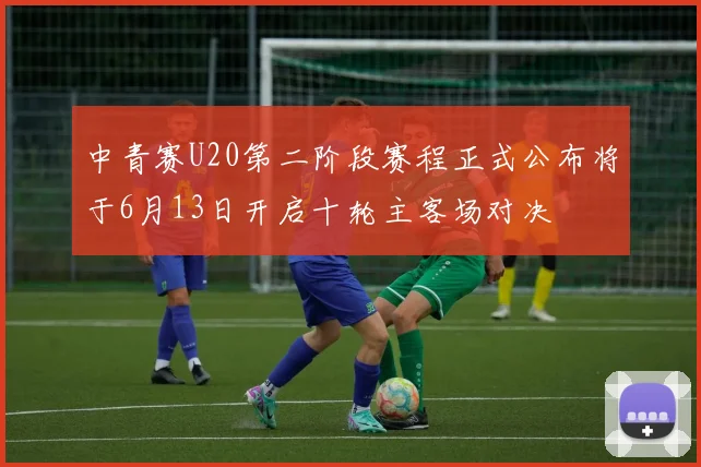 中青赛U20第二阶段赛程正式公布将于6月13日开启十轮主客场对决