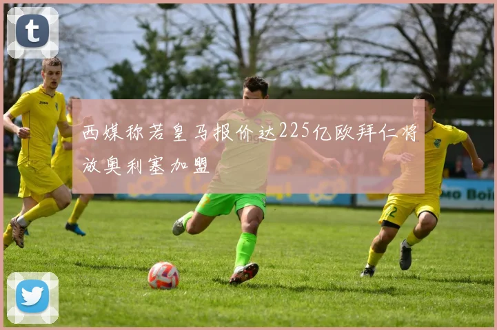 西媒称若皇马报价达225亿欧拜仁将放奥利塞加盟