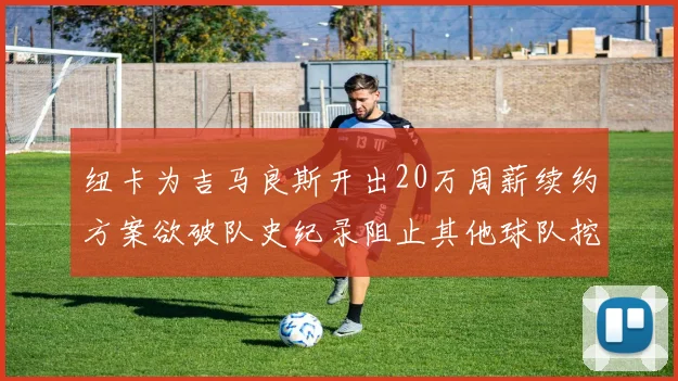 纽卡为吉马良斯开出20万周薪续约方案欲破队史纪录阻止其他球队挖角